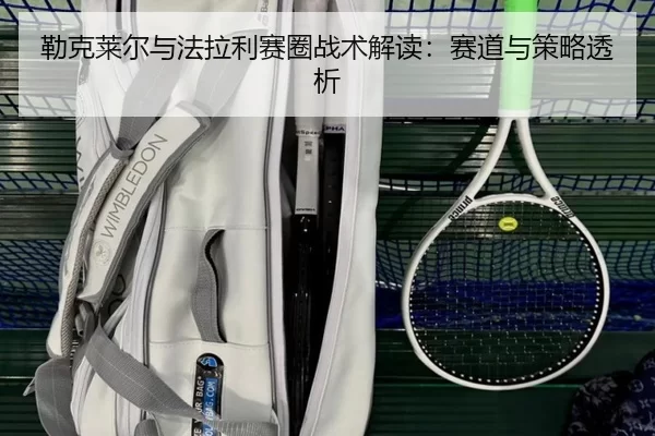 勒克莱尔与法拉利赛圈战术解读：赛道与策略透析